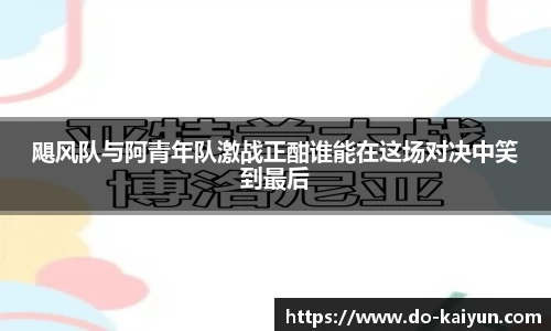 飓风队与阿青年队激战正酣谁能在这场对决中笑到最后